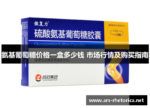 氨基葡萄糖价格一盒多少钱 市场行情及购买指南