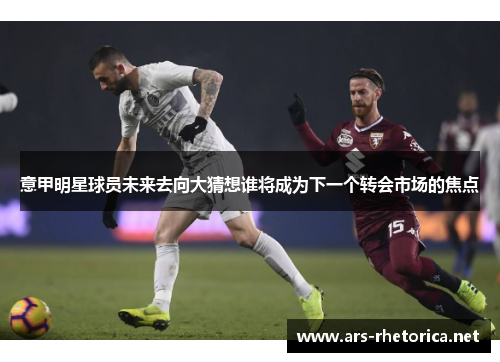 意甲明星球员未来去向大猜想谁将成为下一个转会市场的焦点