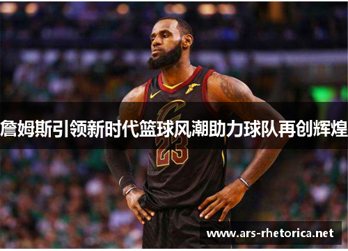 詹姆斯引领新时代篮球风潮助力球队再创辉煌